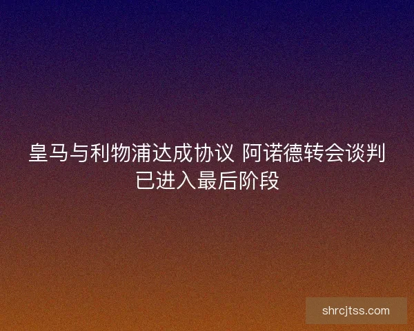 皇马与利物浦达成协议 阿诺德转会谈判已进入最后阶段