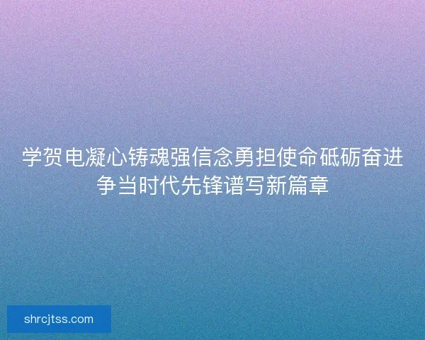 学贺电凝心铸魂强信念勇担使命砥砺奋进争当时代先锋谱写新篇章