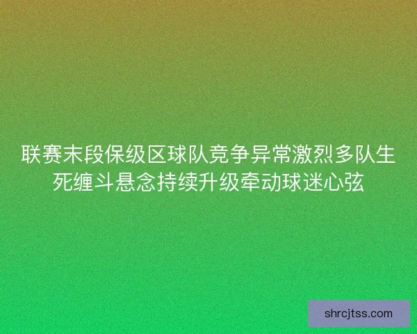 联赛末段保级区球队竞争异常激烈多队生死缠斗悬念持续升级牵动球迷心弦